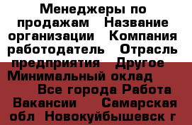 Менеджеры по продажам › Название организации ­ Компания-работодатель › Отрасль предприятия ­ Другое › Минимальный оклад ­ 15 000 - Все города Работа » Вакансии   . Самарская обл.,Новокуйбышевск г.